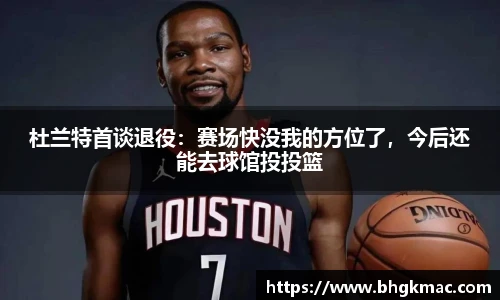 杜兰特首谈退役：赛场快没我的方位了，今后还能去球馆投投篮